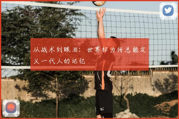 从战术到眼泪：世界杯为何总能定义一代人的记忆