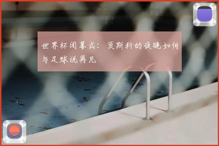 世界杯闭幕式:莫斯科的夜晚如何与足球说再见