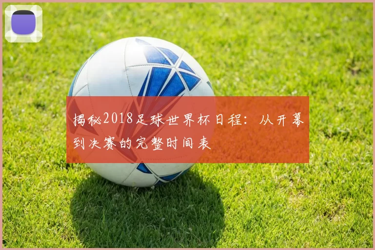 揭秘2018足球世界杯日程：从开幕到决赛的完整时间表