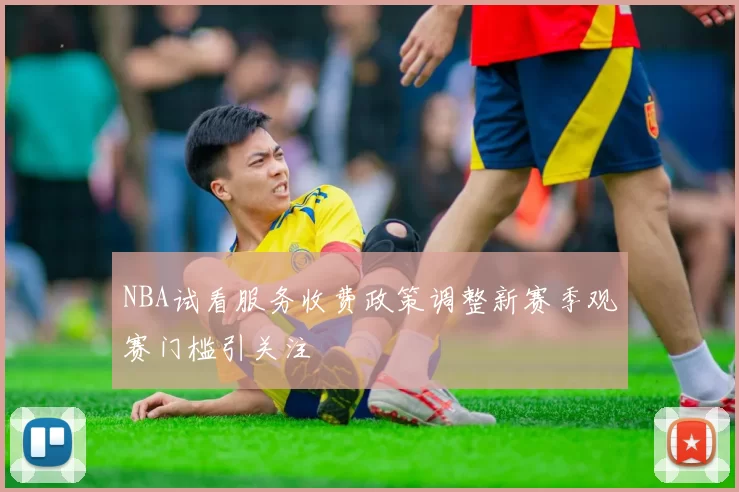 NBA试看服务收费政策调整新赛季观赛门槛引关注