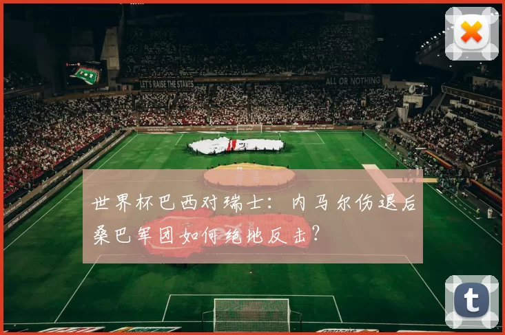 世界杯巴西对瑞士:内马尔伤退后桑巴军团如何绝地反击?