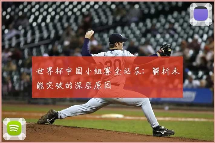 世界杯中国小组赛全记录：解析未能突破的深层原因
