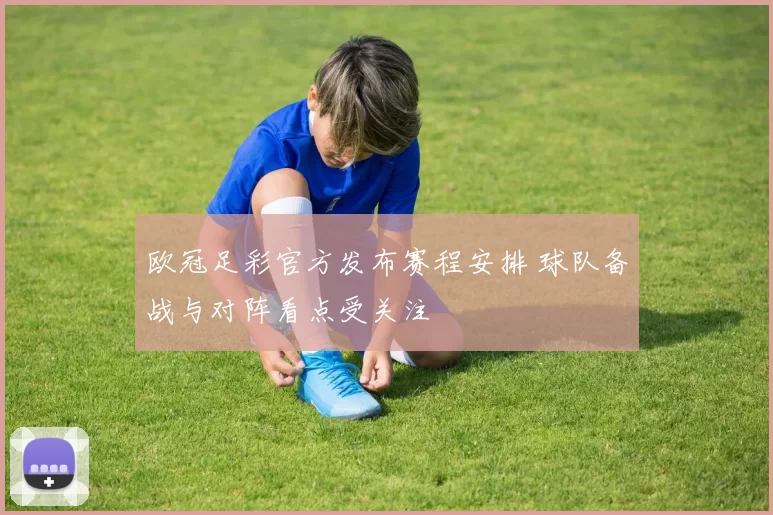 欧冠足彩官方发布赛程安排 球队备战与对阵看点受关注