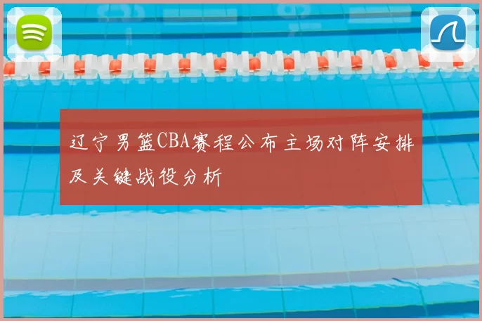 辽宁男篮CBA赛程公布主场对阵安排及关键战役分析
