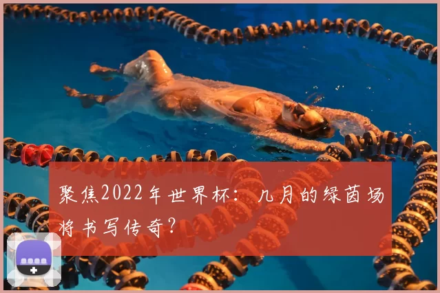 聚焦2022年世界杯:几月的绿茵场将书写传奇?