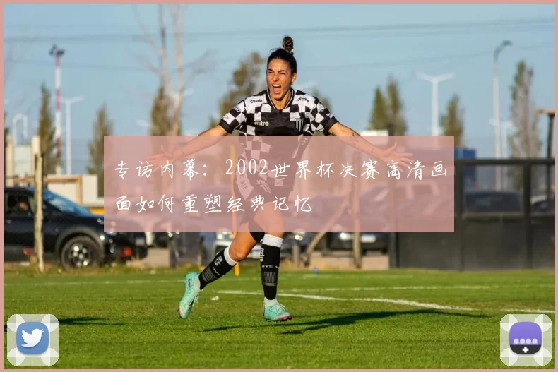 专访内幕:2002世界杯决赛高清画面如何重塑经典记忆
