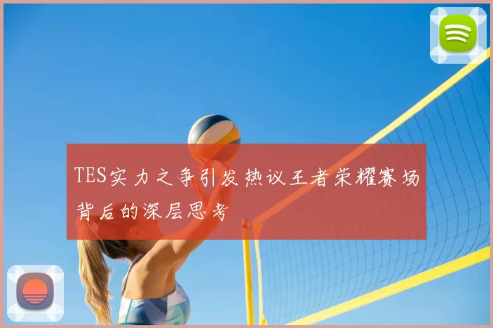 TES实力之争引发热议王者荣耀赛场背后的深层思考