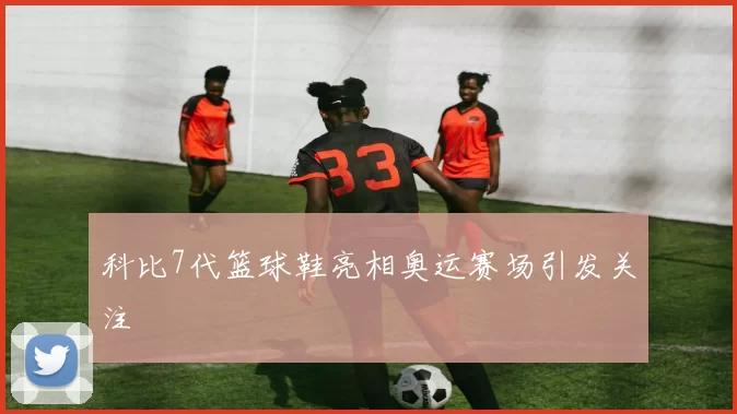科比7代篮球鞋亮相奥运赛场引发关注
