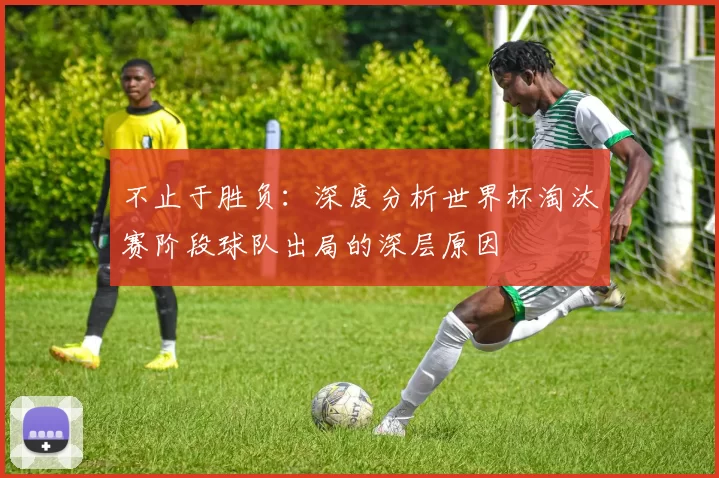 不止于胜负：深度分析世界杯淘汰赛阶段球队出局的深层原因