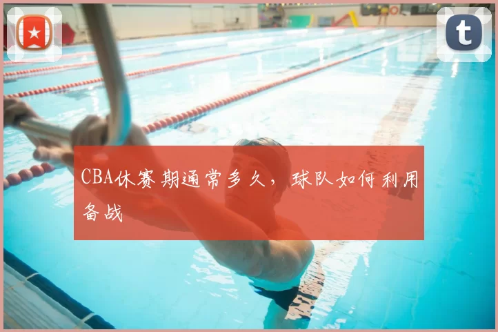 CBA休赛期通常多久，球队如何利用备战