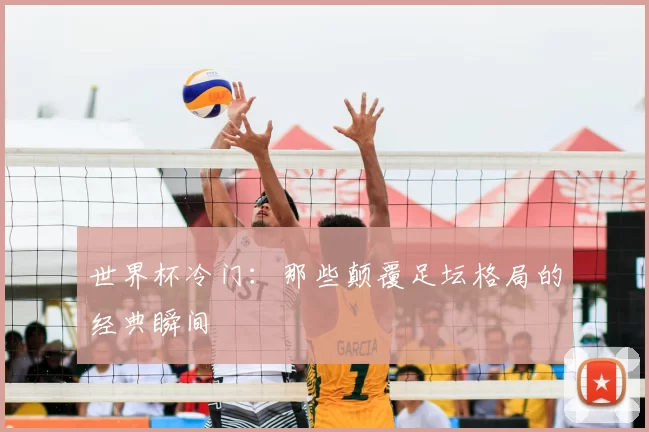 世界杯冷门：那些颠覆足坛格局的经典瞬间