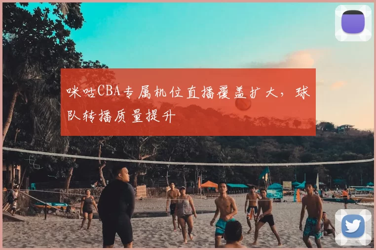 咪咕CBA专属机位直播覆盖扩大，球队转播质量提升