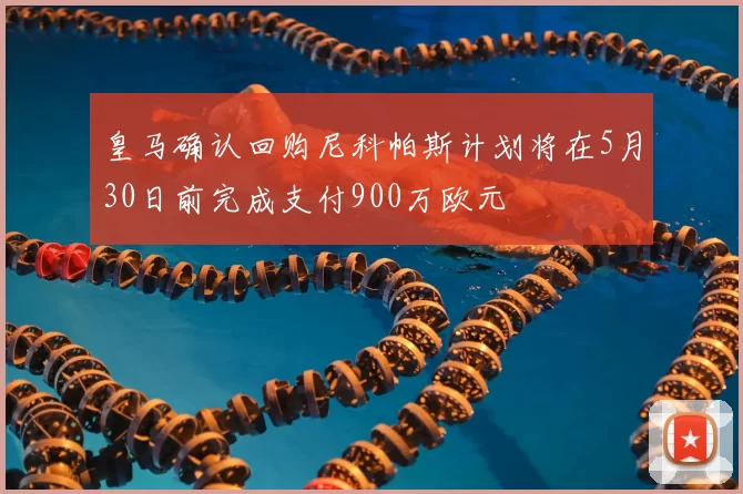 皇马确认回购尼科帕斯计划将在5月30日前完成支付900万欧元