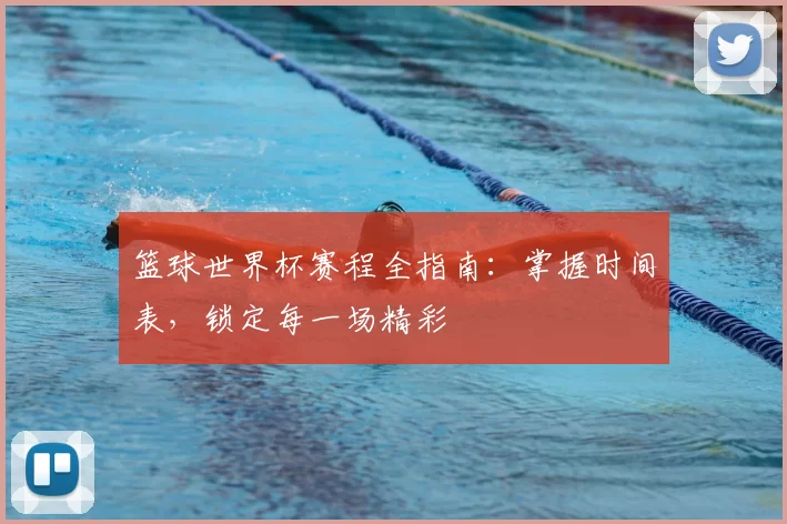 篮球世界杯赛程全指南:掌握时间表,锁定每一场精彩