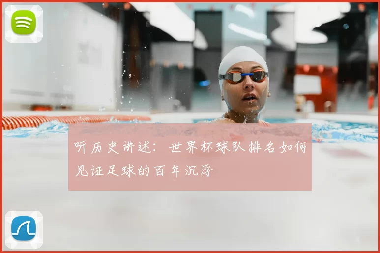 听历史讲述:世界杯球队排名如何见证足球的百年沉浮