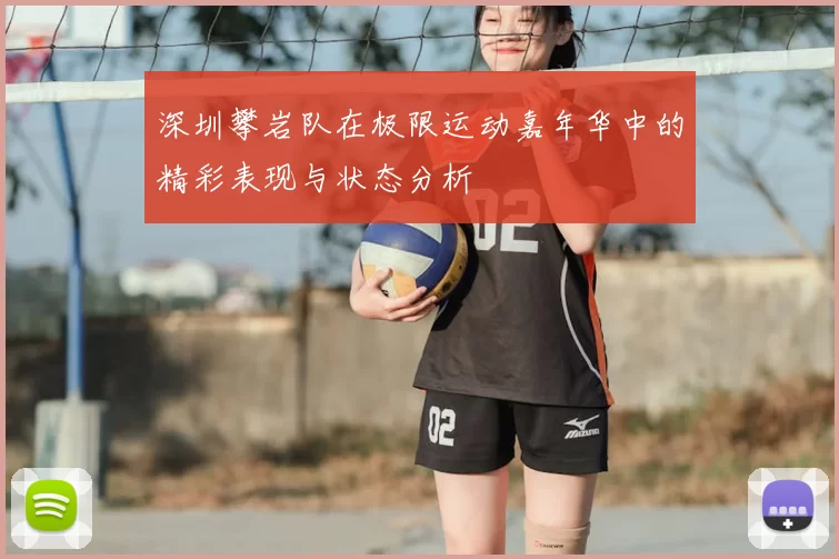 深圳攀岩队在极限运动嘉年华中的精彩表现与状态分析