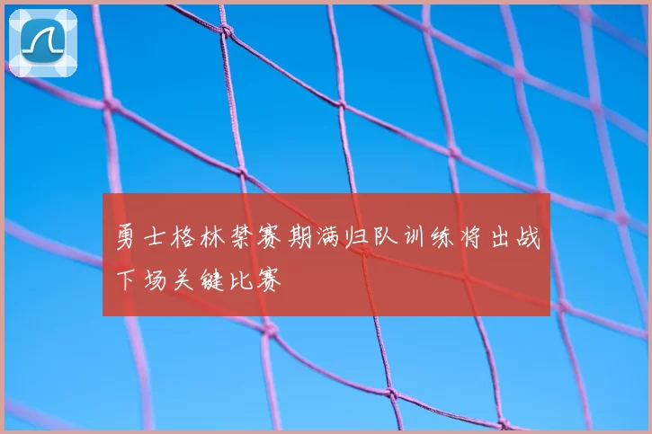 勇士格林禁赛期满归队训练将出战下场关键比赛