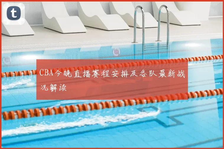 CBA今晚直播赛程安排及各队最新战况解读