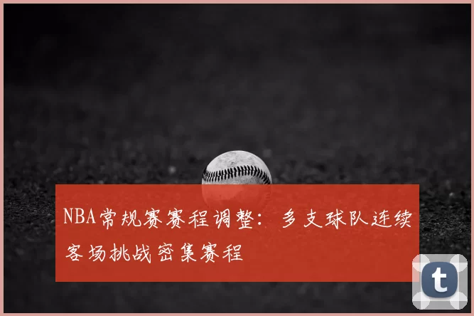NBA常规赛赛程调整:多支球队连续客场挑战密集赛程