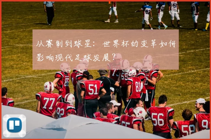 从赛制到球星：世界杯的变革如何影响现代足球发展？