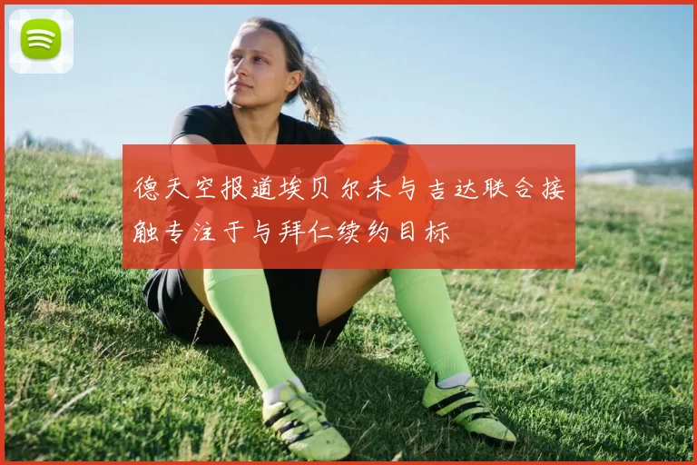 德天空报道埃贝尔未与吉达联合接触专注于与拜仁续约目标