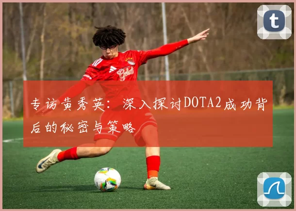 专访黄秀英：深入探讨DOTA2成功背后的秘密与策略