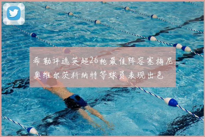 希勒评选英超26轮最佳阵容塞梅尼奥维尔茨科纳特等球员表现出色