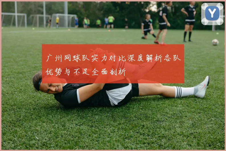 广州网球队实力对比深度解析各队优势与不足全面剖析