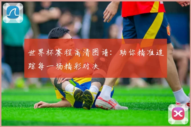 世界杯赛程高清图谱:助你精准追踪每一场精彩对决