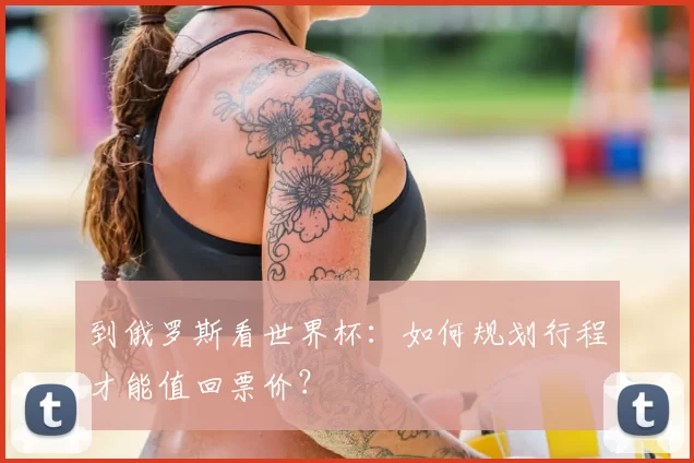 到俄罗斯看世界杯：如何规划行程才能值回票价？