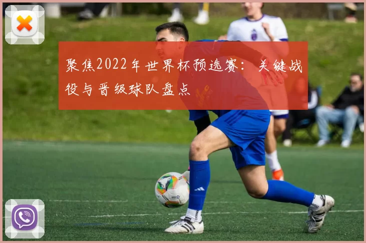 聚焦2022年世界杯预选赛：关键战役与晋级球队盘点
