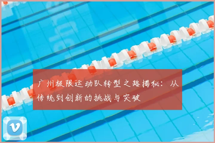 广州极限运动队转型之路揭秘：从传统到创新的挑战与突破