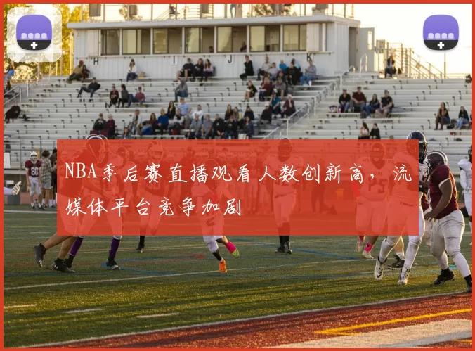 NBA季后赛直播观看人数创新高，流媒体平台竞争加剧