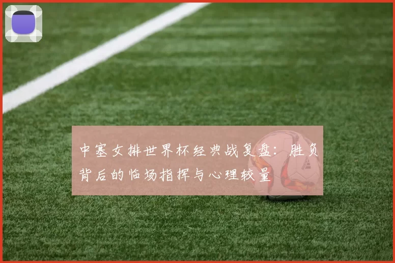 中塞女排世界杯经典战复盘：胜负背后的临场指挥与心理较量