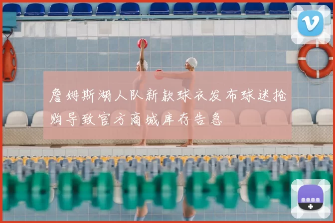 詹姆斯湖人队新款球衣发布球迷抢购导致官方商城库存告急