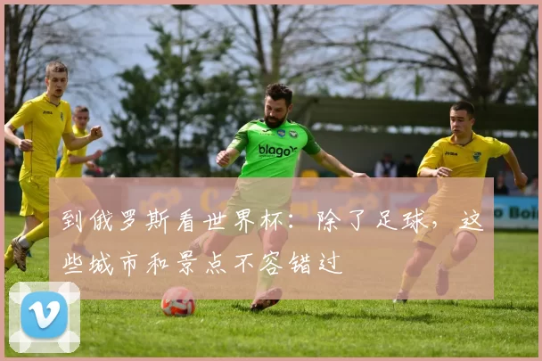 到俄罗斯看世界杯:除了足球,这些城市和景点不容错过