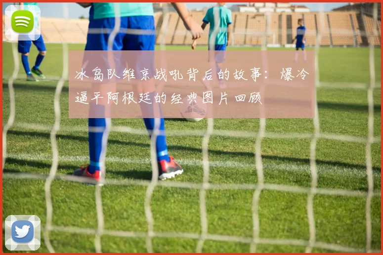 冰岛队维京战吼背后的故事:爆冷逼平阿根廷的经典图片回顾