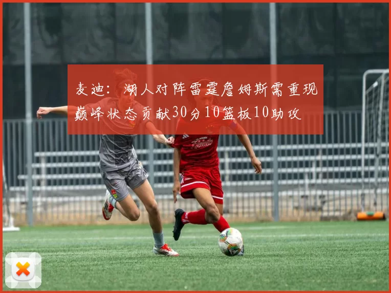 麦迪:湖人对阵雷霆詹姆斯需重现巅峰状态贡献30分10篮板10助攻