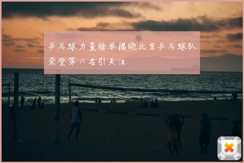 乒乓球力量榜单揭晓北京乒乓球队荣登第六名引关注