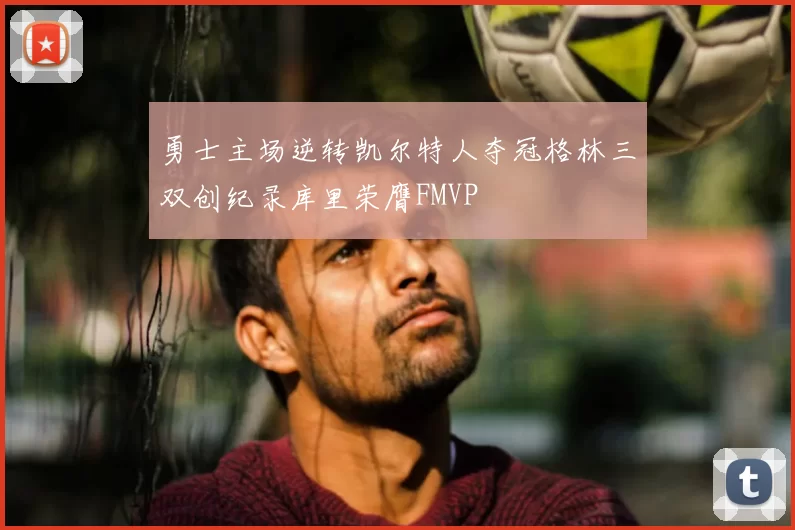 勇士主场逆转凯尔特人夺冠格林三双创纪录库里荣膺FMVP