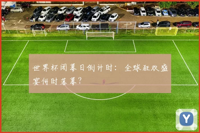 世界杯闭幕日倒计时:全球狂欢盛宴何时落幕?