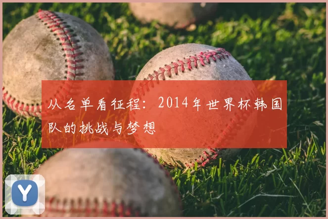 从名单看征程：2014年世界杯韩国队的挑战与梦想