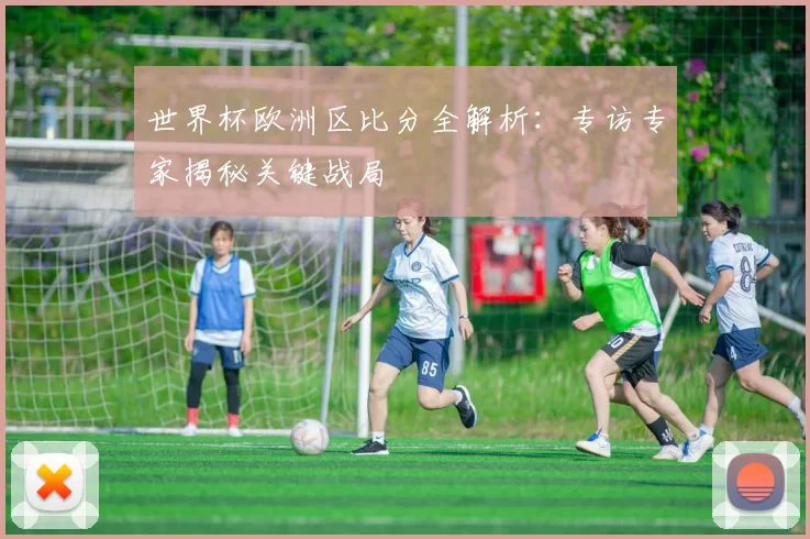 世界杯欧洲区比分全解析：专访专家揭秘关键战局