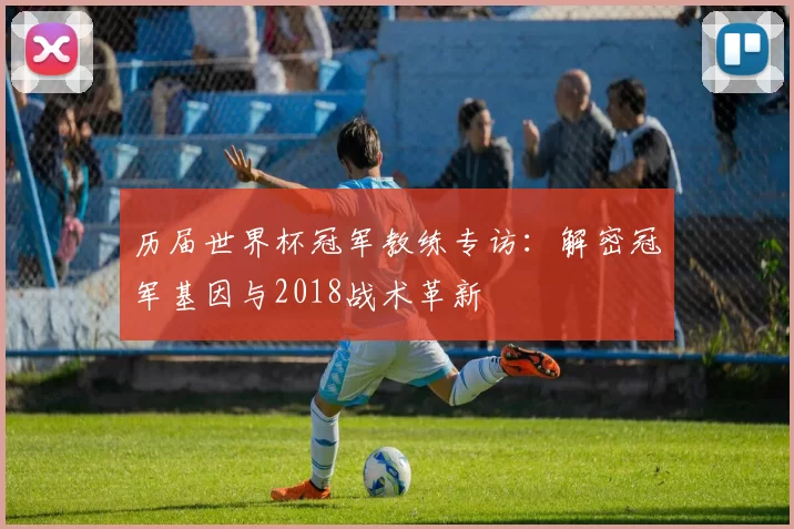 历届世界杯冠军教练专访:解密冠军基因与2018战术革新