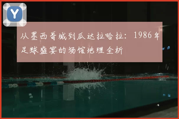 从墨西哥城到瓜达拉哈拉:1986年足球盛宴的场馆地理全析