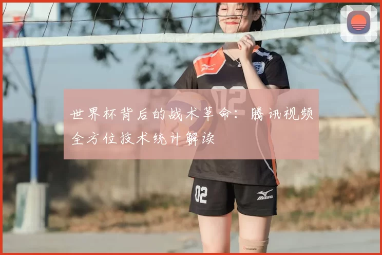 世界杯背后的战术革命:腾讯视频全方位技术统计解读