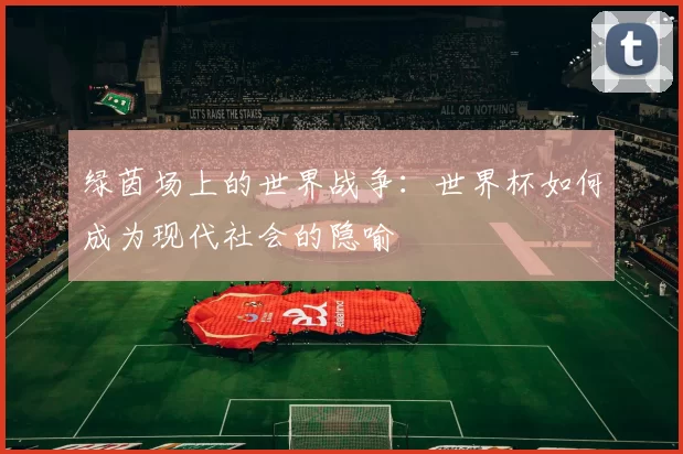绿茵场上的世界战争:世界杯如何成为现代社会的隐喻