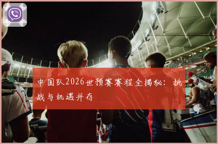 中国队2026世预赛赛程全揭秘:挑战与机遇并存