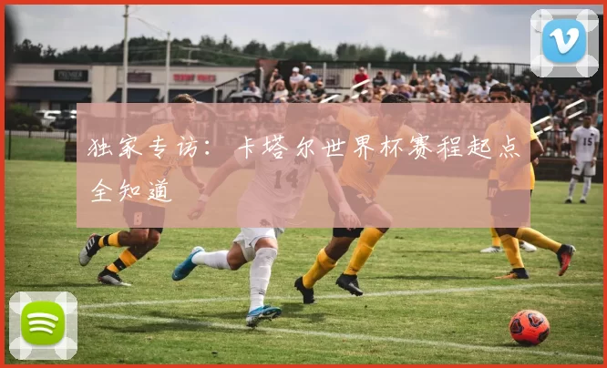 独家专访:卡塔尔世界杯赛程起点全知道