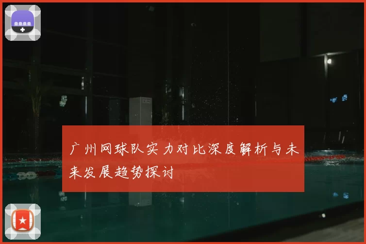 广州网球队实力对比深度解析与未来发展趋势探讨